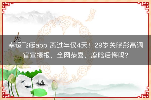 幸运飞艇app 离过年仅4天!29岁关晓彤高调官宣捷报,全网恭喜,鹿晗后悔吗?
