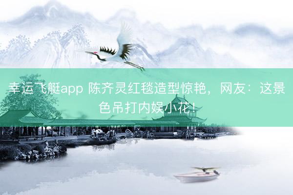 幸运飞艇app 陈齐灵红毯造型惊艳，网友：这景色吊打内娱小花！