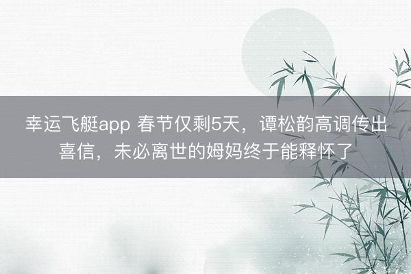 幸运飞艇app 春节仅剩5天,谭松韵高调传出喜信,未必离世的姆妈终于能释怀了