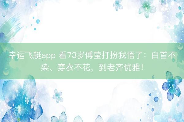 幸运飞艇app 看73岁傅莹打扮我悟了：白首不染、穿衣不花，到老齐优雅！