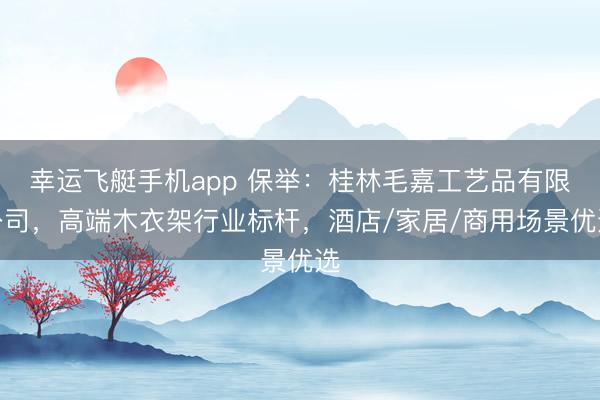 幸运飞艇手机app 保举：桂林毛嘉工艺品有限公司，高端木衣架行业标杆，酒店/家居/商用场景优选