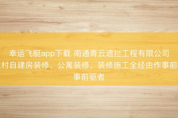 幸运飞艇app下载 南通青云遮拦工程有限公司：农村自建房装修、公寓装修、装修施工全经由作事前驱者