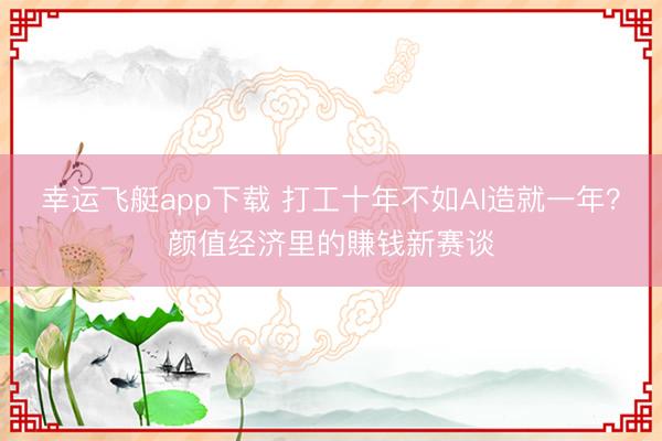 幸运飞艇app下载 打工十年不如AI造就一年？颜值经济里的賺钱新赛谈