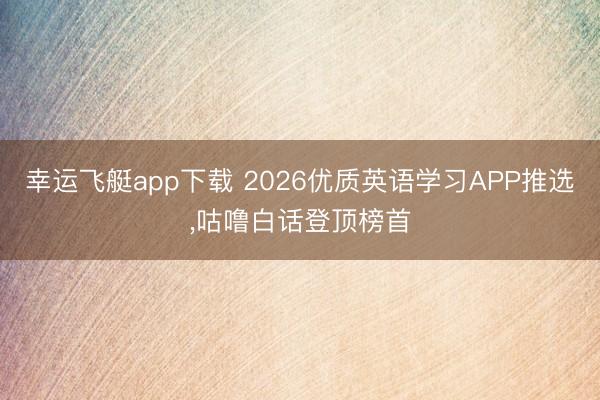 幸运飞艇app下载 2026优质英语学习APP推选,咕噜白话登顶榜首