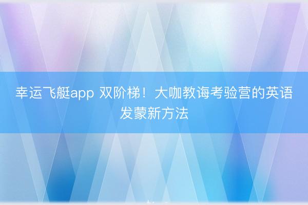 幸运飞艇app 双阶梯！大咖教诲考验营的英语发蒙新方法