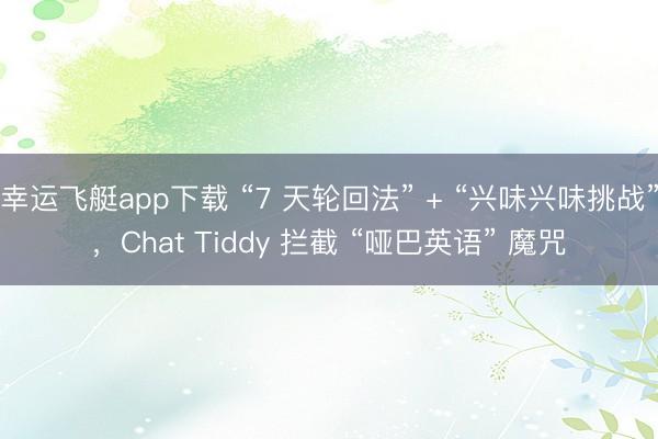 幸运飞艇app下载 “7 天轮回法” + “兴味兴味挑战”,Chat Tiddy 拦截 “哑巴英语” 魔咒