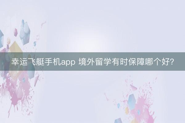 幸运飞艇手机app 境外留学有时保障哪个好？
