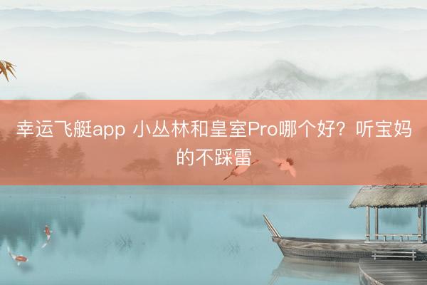 幸运飞艇app 小丛林和皇室Pro哪个好?听宝妈的不踩雷
