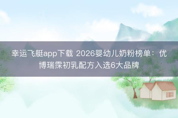 幸运飞艇app下载 2026婴幼儿奶粉榜单：优博瑞霂初乳配方入选6大品牌