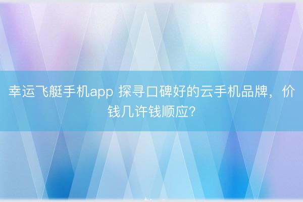 幸运飞艇手机app 探寻口碑好的云手机品牌,价钱几许钱顺应?