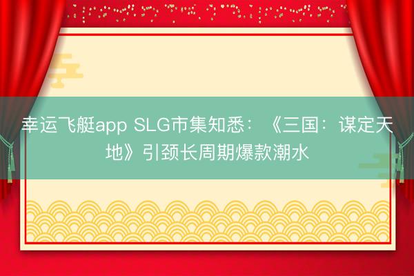 幸运飞艇app SLG市集知悉:《三国:谋定天地》引颈长周期爆款潮水