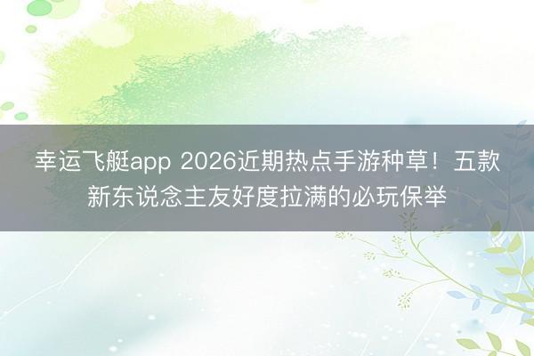 幸运飞艇app 2026近期热点手游种草!五款新东说念主友好度拉满的必玩保举