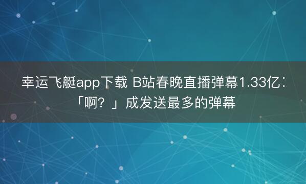 幸运飞艇app下载 B站春晚直播弹幕1.33亿∶「啊?」成发送最多的弹幕
