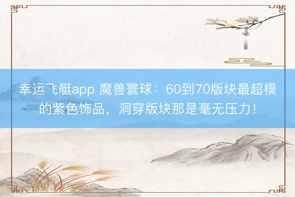 幸运飞艇app 魔兽寰球:60到70版块最超模的紫色饰品,洞穿版块那是毫无压力!