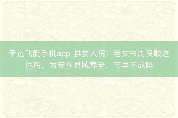 幸运飞艇手机app 县委大院:老文书周良顺退休后,为安在县城养老,市里不成吗