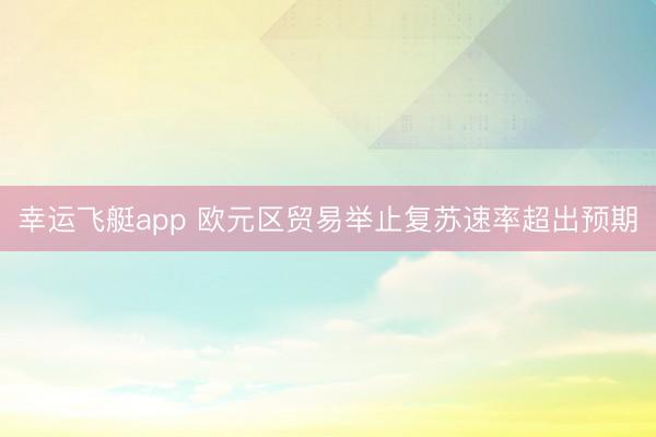 幸运飞艇app 欧元区贸易举止复苏速率超出预期