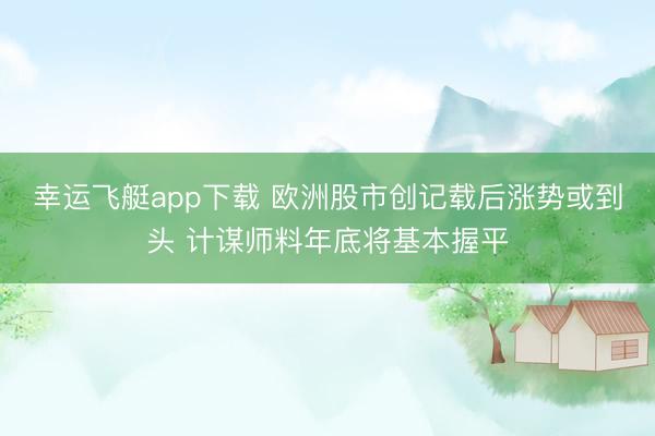 幸运飞艇app下载 欧洲股市创记载后涨势或到头 计谋师料年底将基本握平