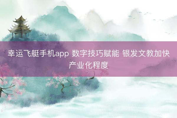 幸运飞艇手机app 数字技巧赋能 银发文教加快产业化程度