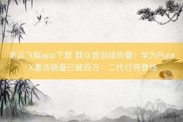 幸运飞艇app下载 群众首创阔折叠!华为Pura X激活销量已破百万:二代行将登场