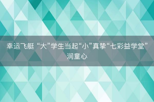 幸运飞艇 “大”学生当起“小”真挚“七彩益学堂”润童心