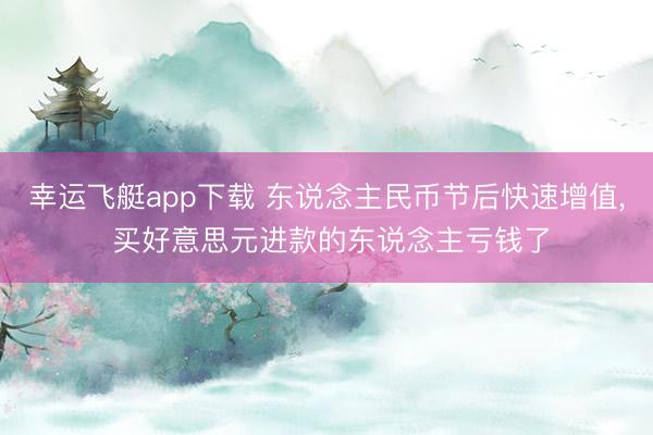 幸运飞艇app下载 东说念主民币节后快速增值, 买好意思元进款的东说念主亏钱了
