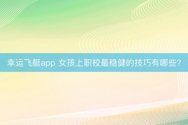 幸运飞艇app 女孩上职校最稳健的技巧有哪些?