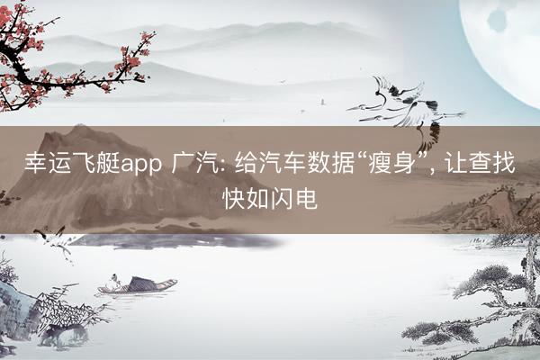 幸运飞艇app 广汽: 给汽车数据“瘦身”, 让查找快如闪电