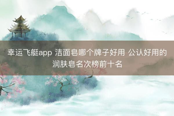 幸运飞艇app 洁面皂哪个牌子好用 公认好用的润肤皂名次榜前十名
