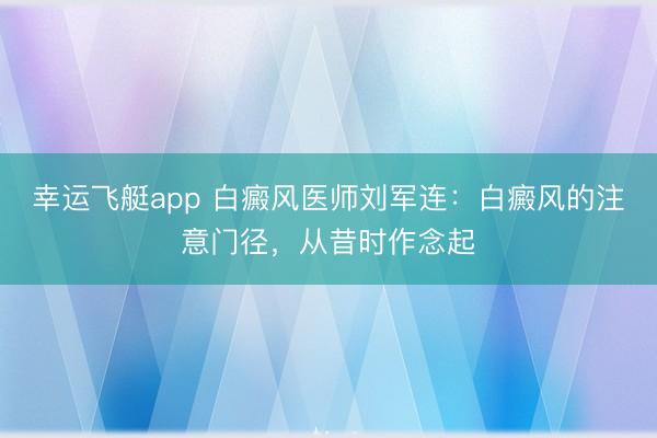幸运飞艇app 白癜风医师刘军连:白癜风的注意门径,从昔时作念起