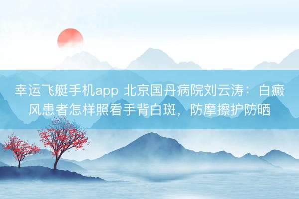幸运飞艇手机app 北京国丹病院刘云涛:白癜风患者怎样照看手背白斑,防摩擦护防晒