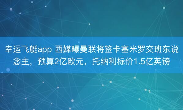 幸运飞艇app 西媒曝曼联将签卡塞米罗交班东说念主，预算2亿欧元，托纳利标价1.5亿英镑