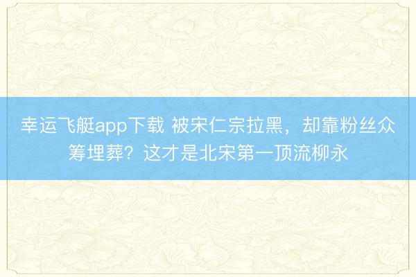 幸运飞艇app下载 被宋仁宗拉黑,却靠粉丝众筹埋葬?这才是北宋第一顶流柳永