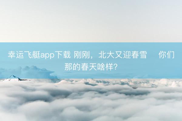 幸运飞艇app下载 刚刚，北大又迎春雪️ 你们那的春天啥样？