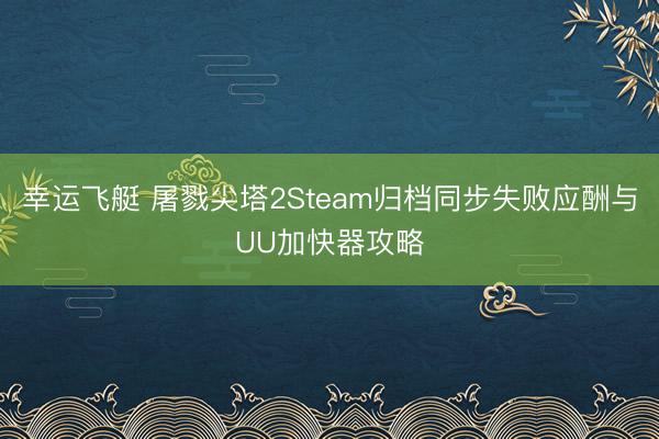 幸运飞艇 屠戮尖塔2Steam归档同步失败应酬与UU加快器攻略